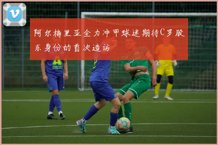 阿尔梅里亚全力冲甲球迷期待C罗股东身份的首次造访