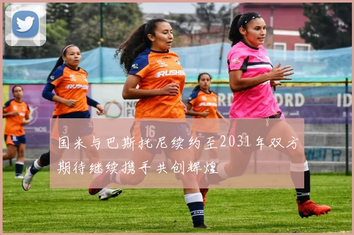 国米与巴斯托尼续约至2031年双方期待继续携手共创辉煌