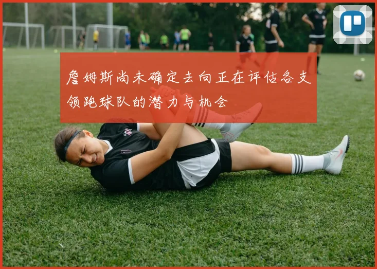 詹姆斯尚未确定去向正在评估各支领跑球队的潜力与机会