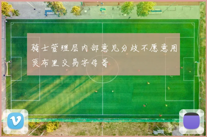 骑士管理层内部意见分歧不愿意用莫布里交易字母哥