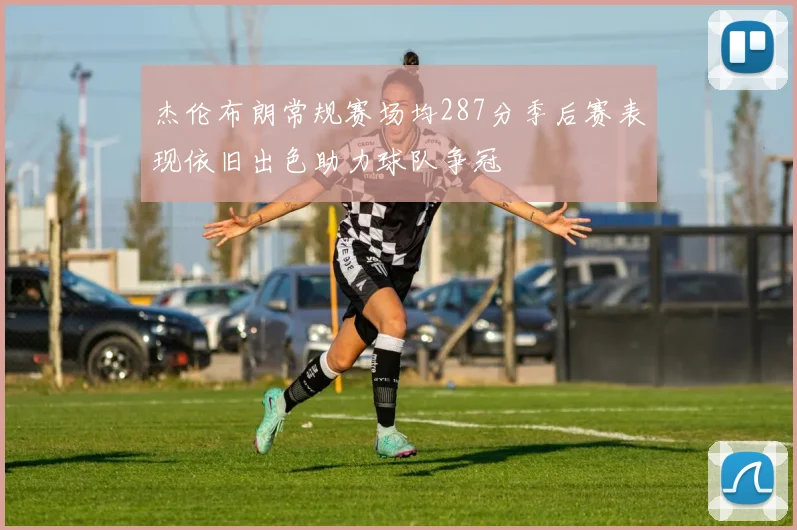 杰伦布朗常规赛场均287分季后赛表现依旧出色助力球队争冠