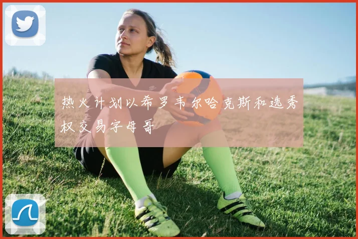 热火计划以希罗韦尔哈克斯和选秀权交易字母哥