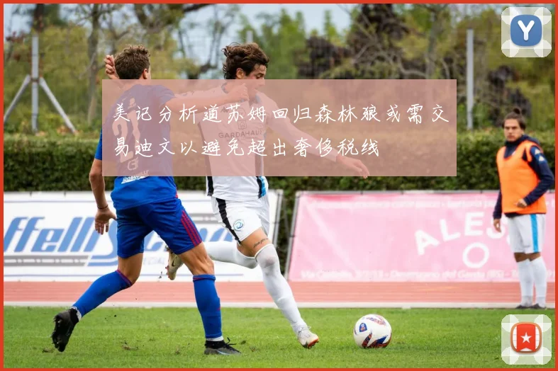 美记分析道苏姆回归森林狼或需交易迪文以避免超出奢侈税线