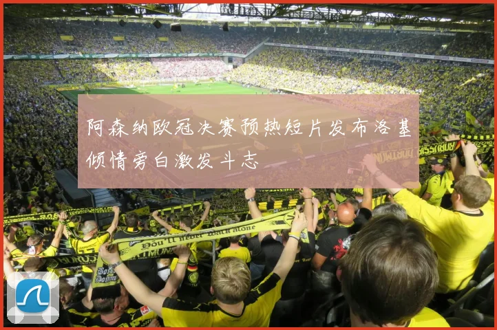 阿森纳欧冠决赛预热短片发布洛基倾情旁白激发斗志