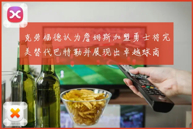 克劳福德认为詹姆斯加盟勇士将完美替代巴特勒并展现出卓越球商
