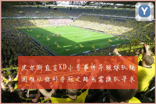 皮尔斯直言KD小号事件导致球队隔阂难以弥补夺冠之路或需换队寻求新机会