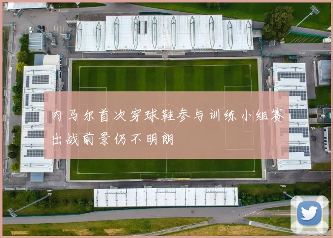 内马尔首次穿球鞋参与训练小组赛出战前景仍不明朗