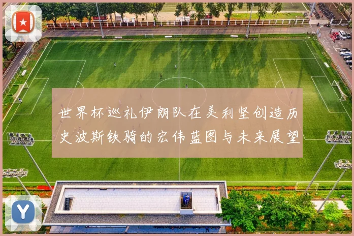 世界杯巡礼伊朗队在美利坚创造历史波斯铁骑的宏伟蓝图与未来展望
