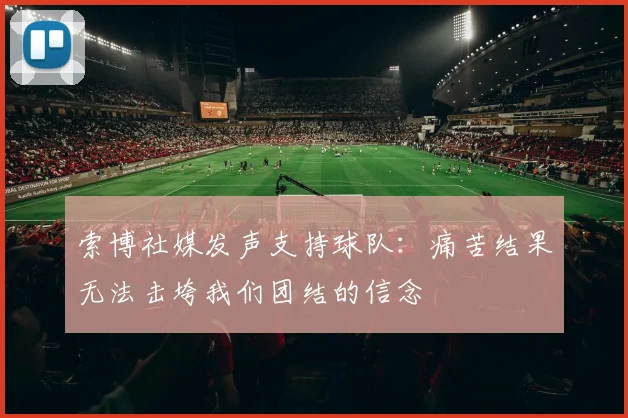索博社媒发声支持球队：痛苦结果无法击垮我们团结的信念