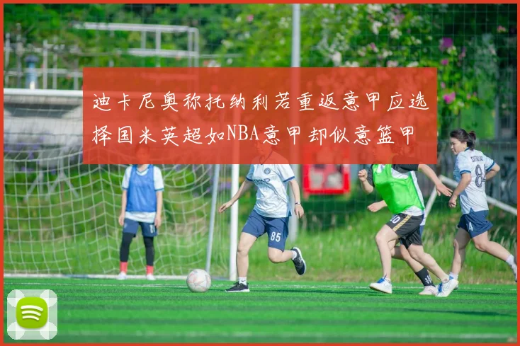 迪卡尼奥称托纳利若重返意甲应选择国米英超如NBA意甲却似意篮甲
