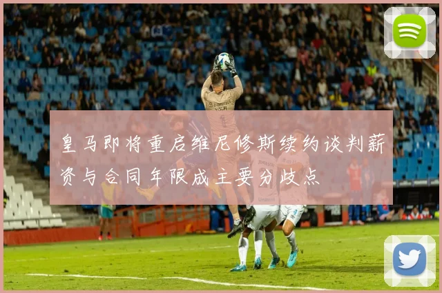 皇马即将重启维尼修斯续约谈判薪资与合同年限成主要分歧点